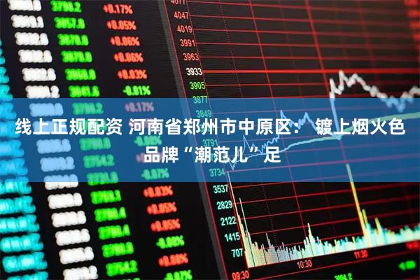 线上正规配资 河南省郑州市中原区： 镀上烟火色 品牌“潮范儿”足