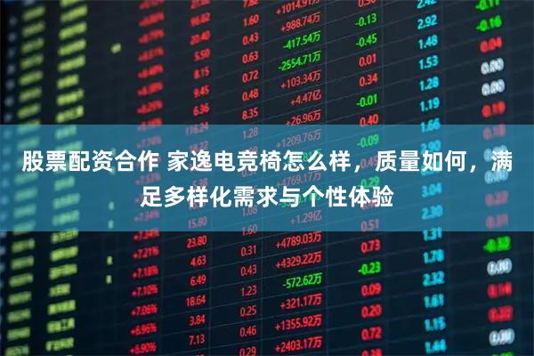 股票配资合作 家逸电竞椅怎么样,质量如何,满足多样化需求与个性体验