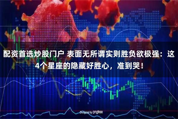 配资首选炒股门户 表面无所谓实则胜负欲极强:这4个星座的隐藏好胜心,准到哭!