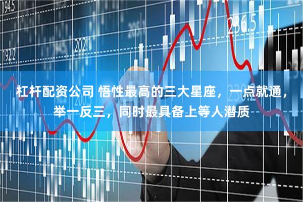 杠杆配资公司 悟性最高的三大星座,一点就通,举一反三,同时最具备上等人潜质