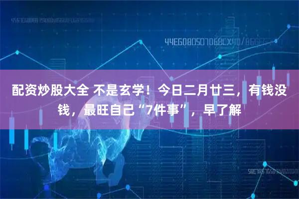 配资炒股大全 不是玄学!今日二月廿三,有钱没钱,最旺自己“7件事”,早了解