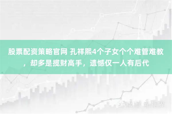 股票配资策略官网 孔祥熙4个子女个个难管难教，却多是揽财高手，遗憾仅一人有后代