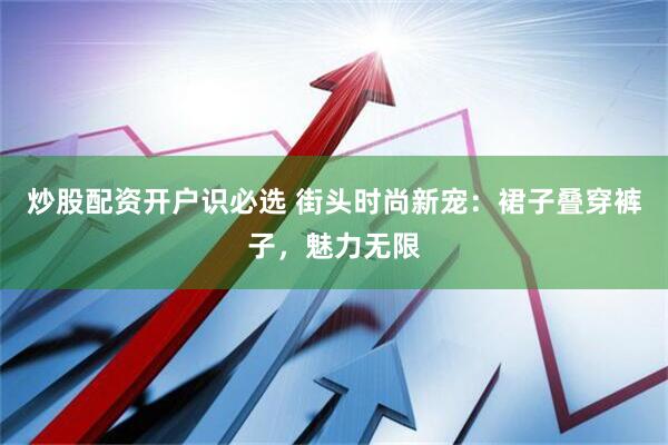 炒股配资开户识必选 街头时尚新宠：裙子叠穿裤子，魅力无限
