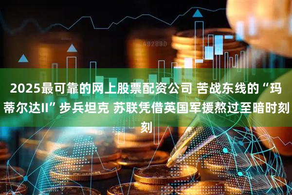2025最可靠的网上股票配资公司 苦战东线的“玛蒂尔达II”步兵坦克 苏联凭借英国军援熬过至暗时刻