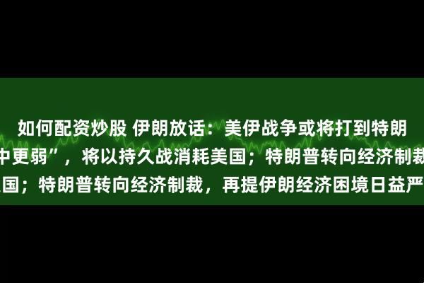 如何配资炒股 伊朗放话：美伊战争或将打到特朗普卸任，“美军比想象中更弱”，将以持久战消耗美国；特朗普转向经济制裁，再提伊朗经济困境日益严重