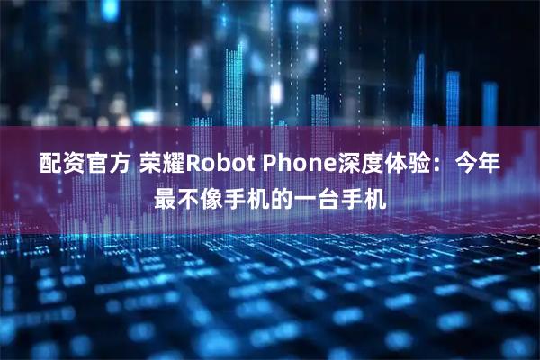 配资官方 荣耀Robot Phone深度体验：今年最不像手机的一台手机