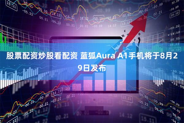 股票配资炒股看配资 蓝狐Aura A1手机将于8月29日发布