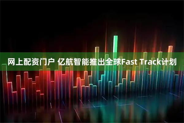 网上配资门户 亿航智能推出全球Fast Track计划