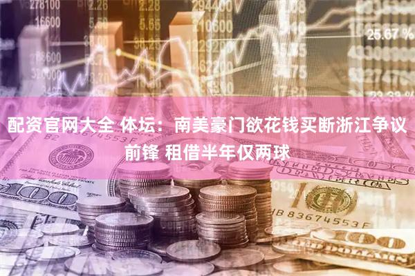 配资官网大全 体坛：南美豪门欲花钱买断浙江争议前锋 租借半年仅两球