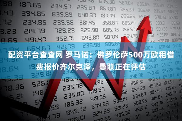 配资平台查查网 罗马诺：佛罗伦萨500万欧租借费报价齐尔克泽，曼联正在评估