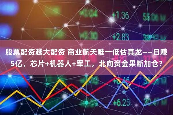 股票配资越大配资 商业航天唯一低估真龙——日赚5亿,芯片+机器人+军工,北向资金果断加仓?