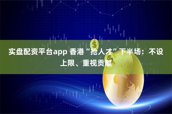 实盘配资平台app 香港“抢人才”下半场：不设上限、重视贡献