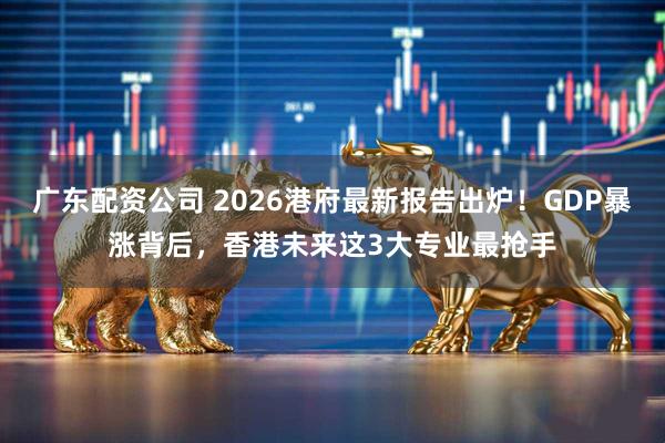 广东配资公司 2026港府最新报告出炉！GDP暴涨背后，香港未来这3大专业最抢手
