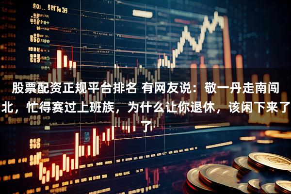 股票配资正规平台排名 有网友说:敬一丹走南闯北,忙得赛过上班族,为什么让你退休,该闲下来了