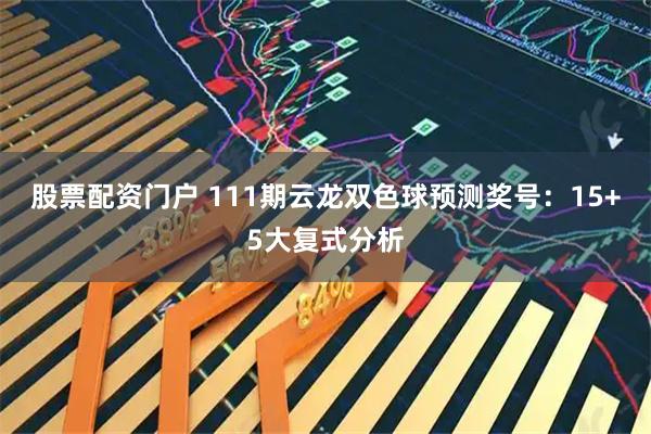 股票配资门户 111期云龙双色球预测奖号：15+5大复式分析