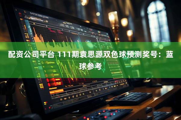 配资公司平台 111期袁思源双色球预测奖号：蓝球参考