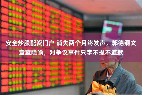 安全炒股配资门户 消失两个月终发声，郭德纲文章藏隐喻，对争议事件只字不提不道歉