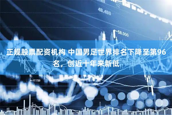 正规股票配资机构 中国男足世界排名下降至第96名，创近十年来新低