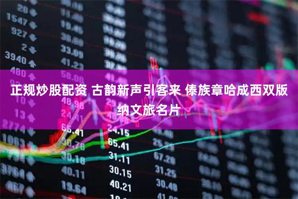 正规炒股配资 古韵新声引客来 傣族章哈成西双版纳文旅名片